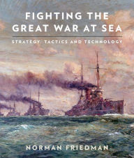 Title: Fighting the Great War at Sea: Strategy, Tactics and Technology, Author: Norman Friedman