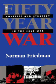 Title: Fifty-Year War: Conflict and Strategy in the Cold War, Author: Norman Friedman PhD.