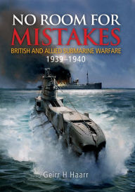 Title: No Room for Mistakes: British and Allied Submarine Warfare, 1939-1940, Author: Geirr H. Haarr