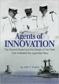 Title: Agents of Innovation: The General Board and the Design of the Fleet that Defeated the Japanese Navy, Author: John T. Kuehn