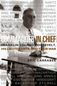 Title: Commander in Chief: Franklin Delano Roosevelt, His Lieutenants and Their War / Edition 1, Author: Eric Larrabee