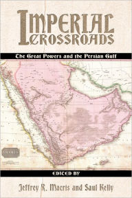 Title: Imperial Crossroads: The Great Powers and the Persian Gulf, Author: Jeffrey R. Macris