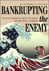 Title: Bankrupting the Enemy: The U.S. Financial Siege of Japan Before Pearl Harbor, Author: Edward S. Miller