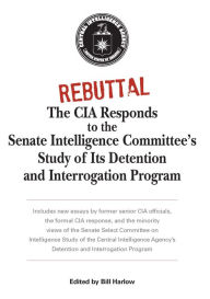 Title: Rebuttal: The CIA Responds to the Senate Intelligence Committee's Study of Its Detention and Interrogation Program, Author: Bill Harlow