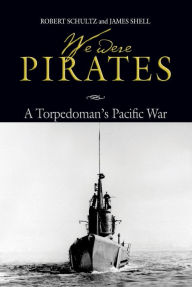 Title: We Were Pirates: A Torpedoman's Pacific War, Author: Robert Schultz