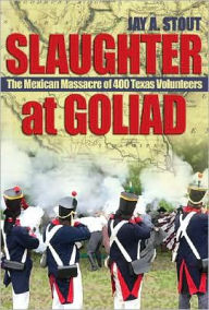 Title: Slaughter at Goliad: The Mexican Massacre of 400 Texas Volunteers, Author: Mark Stout
