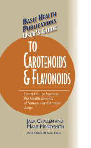 Title: User's Guide to Carotenoids & Flavonoids: Learn How to Harness the Health Benefits of Natural Plant Antioxidants, Author: Jack Challem