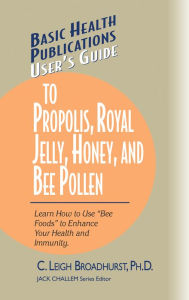 Title: User's Guide to Propolis, Royal Jelly, Honey, and Bee Pollen: Learn How to Use Bee Foods to Enhance Your Health and Immunity, Author: C. Leigh Broadhurst