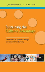 Title: Sustaining the Caffeine Advantage: The Science of Sustained Energy, Exercise, and Fat Burning, Author: Jose Antonio