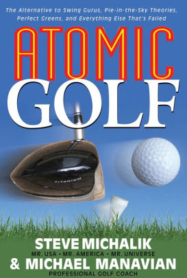 Atomic Golf The Alternative To Swing Gurus Pie In The Sky Theories Perfect Greens And Everything Else That S Failed Paperback