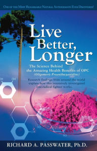Title: Live Better, Longer: The Science Behind the Amazing Health Benefits of OPC, Author: Richard A. Passwater