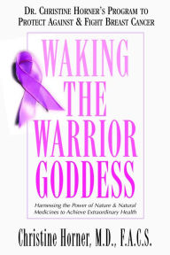 Title: Waking the Warrior Goddess: Dr. Christine Horner's Program to Protect Against & Fight Breast Cancer, Author: Christine Horner