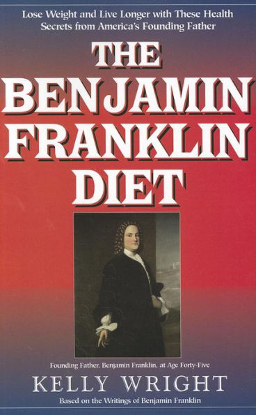 the Benjamin Franklin Diet: Lose Weight and Live Longer with These Health Secrets from America's Founding Father: Based on Writings of