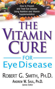 Title: The Vitamin Cure for Eye Disease: How to Prevent and Treat Eye Disease Using Nutrition and Vitamin Supplementation, Author: Robert G. Smith