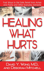 Title: Healing What Hurts: Fast Ways to Get Safe Relief from Aches and Pains and Other Everyday Ailments, Author: David Y. Wong M.D.