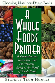 Title: A Whole Foods Primer: A Comprehensive, Instructive, and Enlightening Guide to the World of Whole Foods, Author: Beatrice Trum Hunter