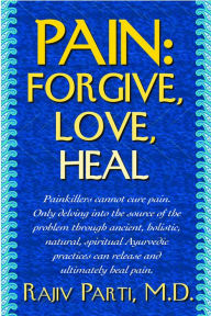 Title: Pain: Forgive, Love, Heal, Author: Rajiv Parti M.D.