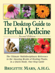 Title: The Desktop Guide to Herbal Medicine: The Ultimate Multidisciplinary Reference to the Amazing Realm of Healing Plants in a Quick-Study, One-Stop Guide, Author: Brigitte Mars