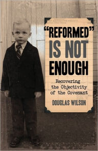 Title: Reformed is Not Enough: Recovering the Objectivity of the Covenant, Author: Douglas Wilson