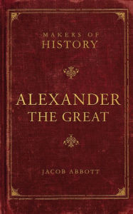 Title: Alexander the Great: Makers of History, Author: Jacob Abbott