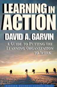 Title: Learning in Action: A Guide to Putting the Learning Organization to Work / Edition 1, Author: David A. Garvin