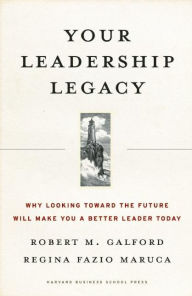 Title: Your Leadership Legacy: Why Looking Toward the Future Will Make You a Better Leader Today, Author: Robert M. Galford