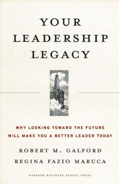 Your Leadership Legacy: Why Looking Toward the Future Will Make You a Better Leader Today