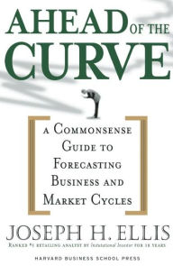 Ahead of the Curve: A Commonsense Guide to Forecasting Business and Market Cycles