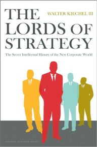 Title: Lords of Strategy: The Secret Intellectual History of the New Corporate World, Author: Walter Kiechel