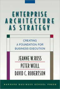 Title: Enterprise Architecture As Strategy: Creating a Foundation for Business Execution / Edition 1, Author: Jeanne W. Ross