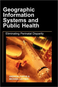 Title: Geographic Information Systems and Public Health: Eliminating Perinatal Disparity, Author: Andrew Curtis