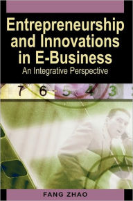 Title: Entrepreneurship and Innovations in E-Business: An Integrative Perspective, Author: Fang Zhao
