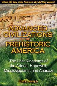 Title: Advanced Civilizations of Prehistoric America: The Lost Kingdoms of the Adena, Hopewell, Mississippians, and Anasazi, Author: Frank Joseph