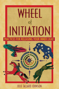 Title: Wheel of Initiation: Practices for Releasing Your Inner Light, Author: Julie Tallard Johnson