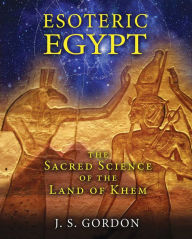 Title: Esoteric Egypt: The Sacred Science of the Land of Khem, Author: J. S. Gordon