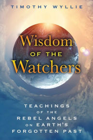 Title: Wisdom of the Watchers: Teachings of the Rebel Angels on Earth's Forgotten Past, Author: Timothy Wyllie