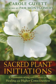 Title: Sacred Plant Initiations: Communicating with Plants for Healing and Higher Consciousness, Author: Carole Guyett