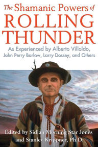 Title: The Shamanic Powers of Rolling Thunder: As Experienced by Alberto Villoldo, John Perry Barlow, Larry Dossey, and Others, Author: Sidian Morning Star Jones