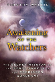 Title: Awakening of the Watchers: The Secret Mission of the Rebel Angels in the Forbidden Quadrant, Author: Timothy Wyllie