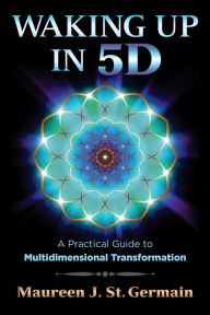 Title: Waking Up in 5D: A Practical Guide to Multidimensional Transformation, Author: Maureen J. St. Germain