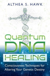Title: Quantum DNA Healing: Consciousness Techniques for Altering Your Genetic Destiny, Author: Althea S. Hawk