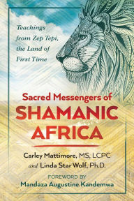 Title: Sacred Messengers of Shamanic Africa: Teachings from Zep Tepi, the Land of First Time, Author: Carley Mattimore MS