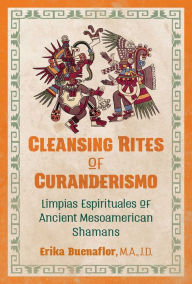 Title: Cleansing Rites of Curanderismo: Limpias Espirituales of Ancient Mesoamerican Shamans, Author: Erika Buenaflor M.A.