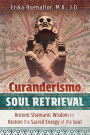 Curanderismo Soul Retrieval: Ancient Shamanic Wisdom to Restore the Sacred Energy of the Soul