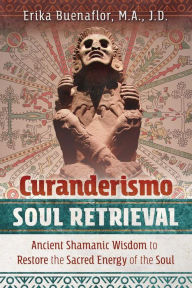 Title: Curanderismo Soul Retrieval: Ancient Shamanic Wisdom to Restore the Sacred Energy of the Soul, Author: Erika Buenaflor M.A.