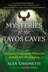 Title: Mysteries of the Tayos Caves: The Lost Civilizations Where the Andes Meet the Amazon, Author: Alex Chionetti