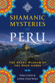 Google free online books download Shamanic Mysteries of Peru: The Heart Wisdom of the High Andes (English literature) RTF by Vera Lopez, Linda Star Wolf Ph.D. 9781591433743