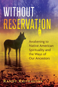 Title: Without Reservation: Awakening to Native American Spirituality and the Ways of Our Ancestors, Author: Randy Kritkausky
