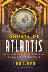 Title: Ghosts of Atlantis: How the Echoes of Lost Civilizations Influence Our Modern World, Author: J. Douglas Kenyon