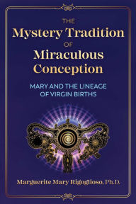Title: The Mystery Tradition of Miraculous Conception: Mary and the Lineage of Virgin Births, Author: Marguerite Mary Rigoglioso